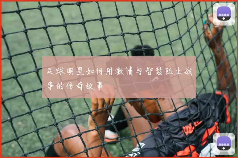 足球明星如何用激情与智慧阻止战争的传奇故事