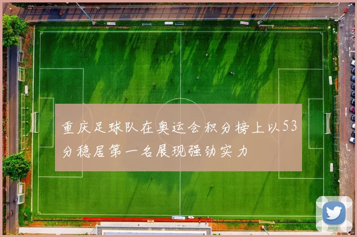 重庆足球队在奥运会积分榜上以53分稳居第一名展现强劲实力