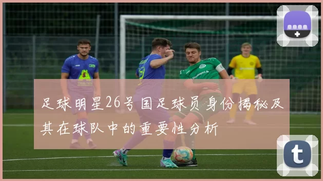 足球明星26号国足球员身份揭秘及其在球队中的重要性分析