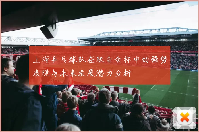 上海乒乓球队在联合会杯中的强势表现与未来发展潜力分析