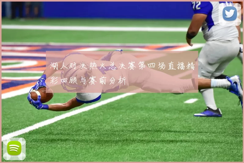 湖人对决热火总决赛第四场直播精彩回顾与赛前分析