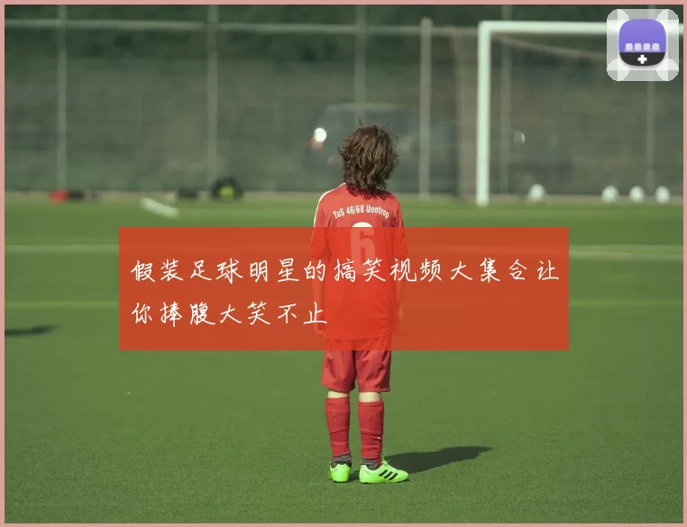假装足球明星的搞笑视频大集合让你捧腹大笑不止
