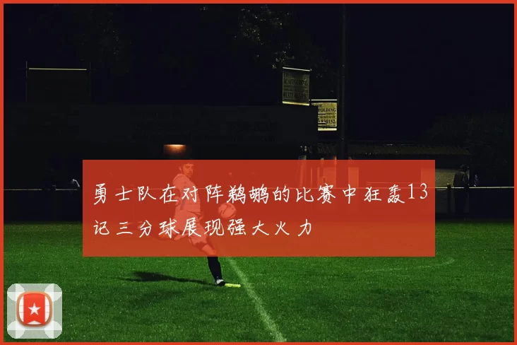 勇士队在对阵鹈鹕的比赛中狂轰13记三分球展现强大火力