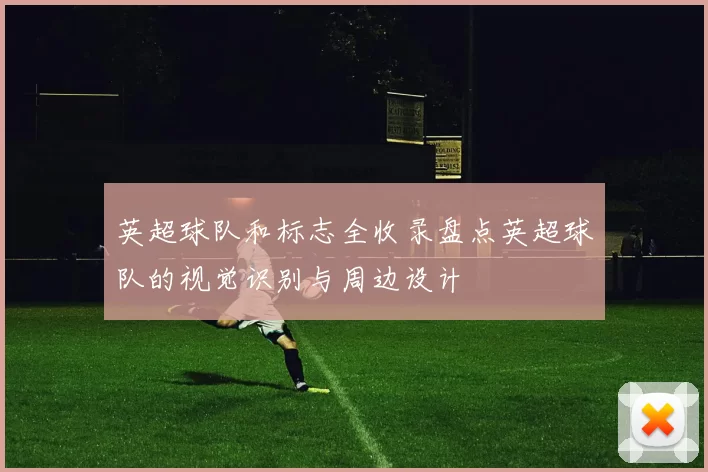 英超球队和标志全收录盘点英超球队的视觉识别与周边设计