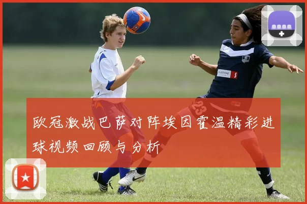 欧冠激战巴萨对阵埃因霍温精彩进球视频回顾与分析