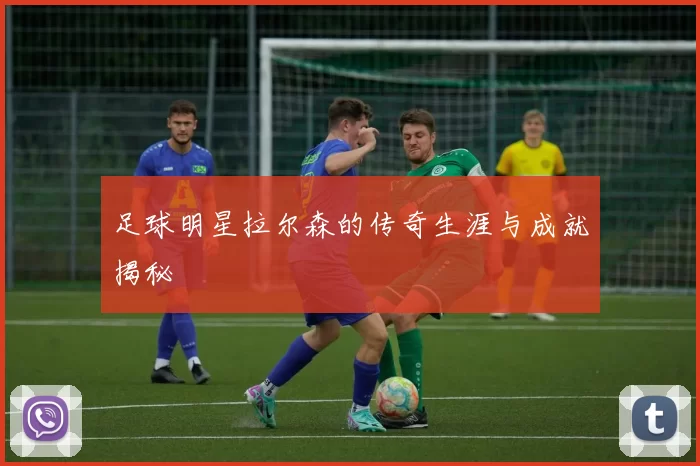 足球明星拉尔森的传奇生涯与成就揭秘