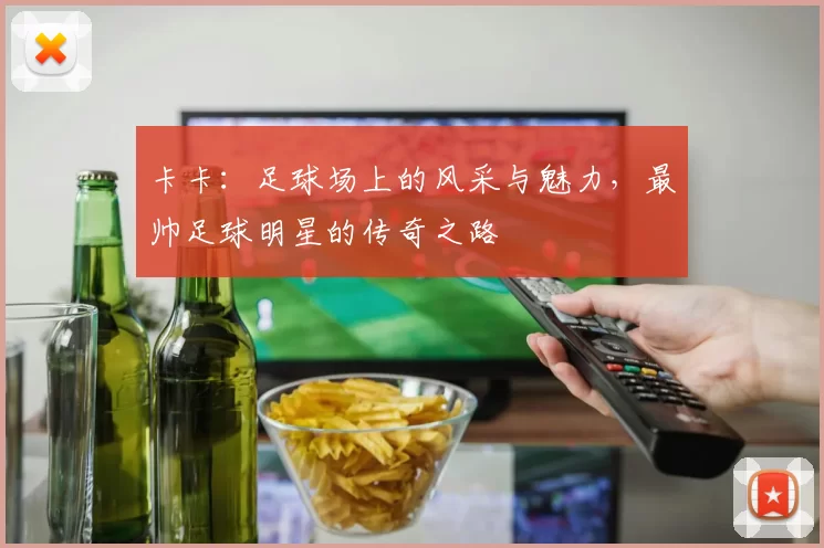 卡卡：足球场上的风采与魅力，最帅足球明星的传奇之路