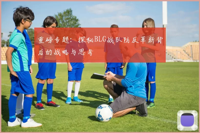 重磅专题：探秘BLG战队防反革新背后的战略与思考