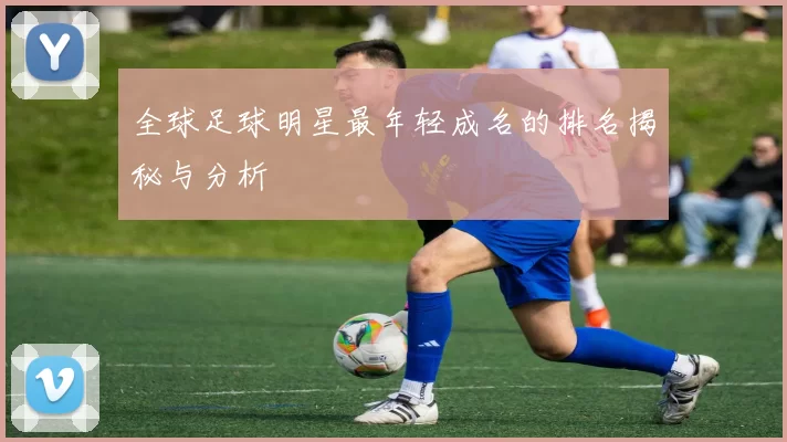 全球足球明星最年轻成名的排名揭秘与分析