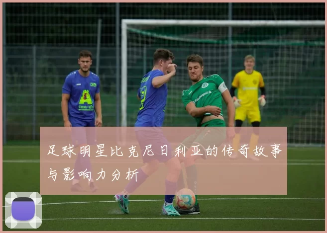 足球明星比克尼日利亚的传奇故事与影响力分析