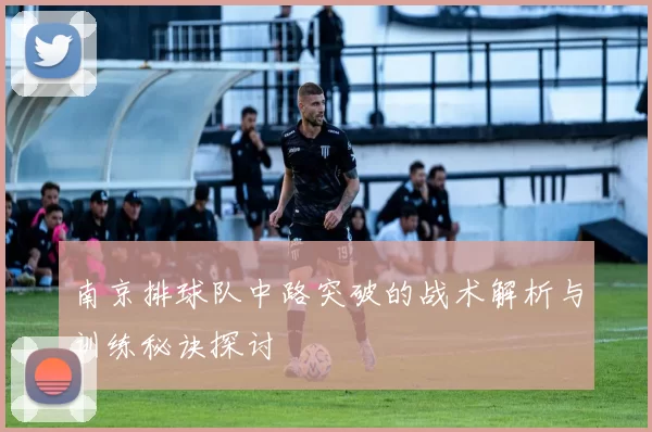 南京排球队中路突破的战术解析与训练秘诀探讨