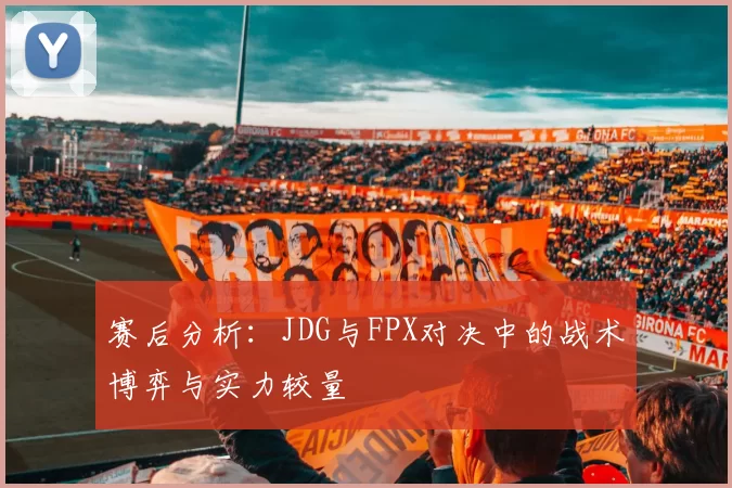 赛后分析：JDG与FPX对决中的战术博弈与实力较量