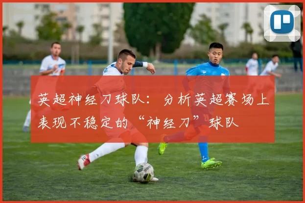 英超神经刀球队：分析英超赛场上表现不稳定的“神经刀”球队