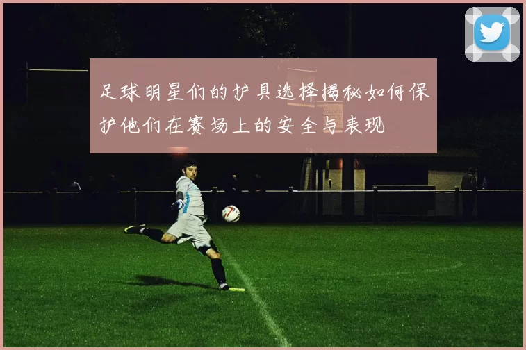 足球明星们的护具选择揭秘如何保护他们在赛场上的安全与表现