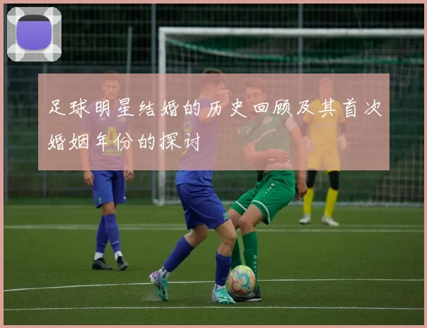 足球明星结婚的历史回顾及其首次婚姻年份的探讨