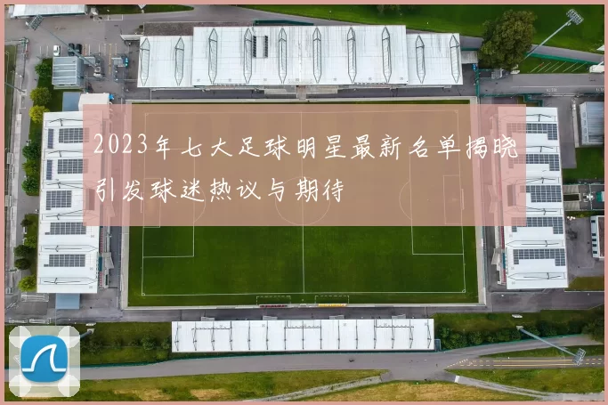2023年七大足球明星最新名单揭晓引发球迷热议与期待