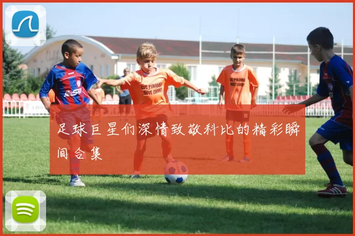 足球巨星们深情致敬科比的精彩瞬间合集