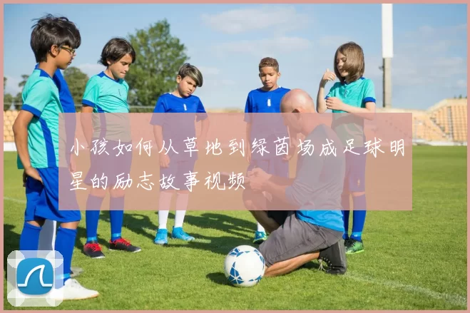 小孩如何从草地到绿茵场成足球明星的励志故事视频