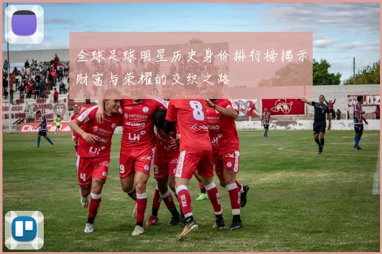 全球足球明星历史身价排行榜揭示财富与荣耀的交织之路
