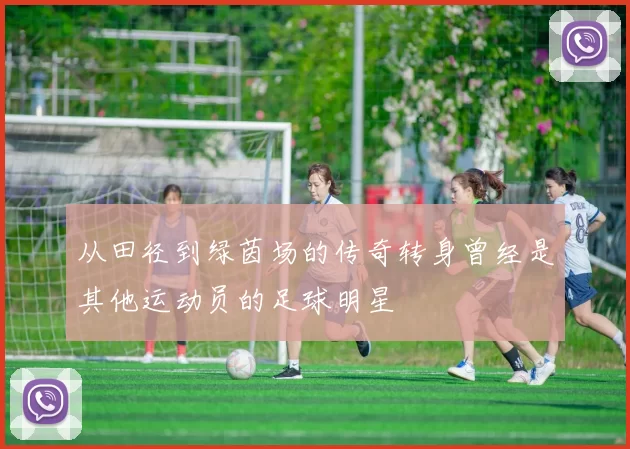 从田径到绿茵场的传奇转身曾经是其他运动员的足球明星