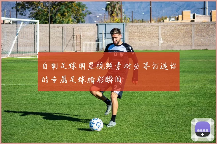 自制足球明星视频素材分享打造你的专属足球精彩瞬间