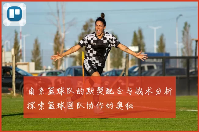 南京篮球队的默契配合与战术分析探索篮球团队协作的奥秘