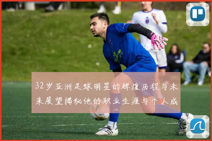 32岁亚洲足球明星的辉煌历程与未来展望揭秘他的职业生涯与个人成就
