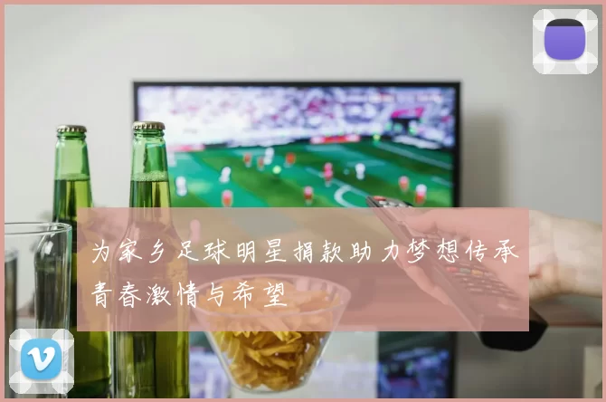 为家乡足球明星捐款助力梦想传承青春激情与希望