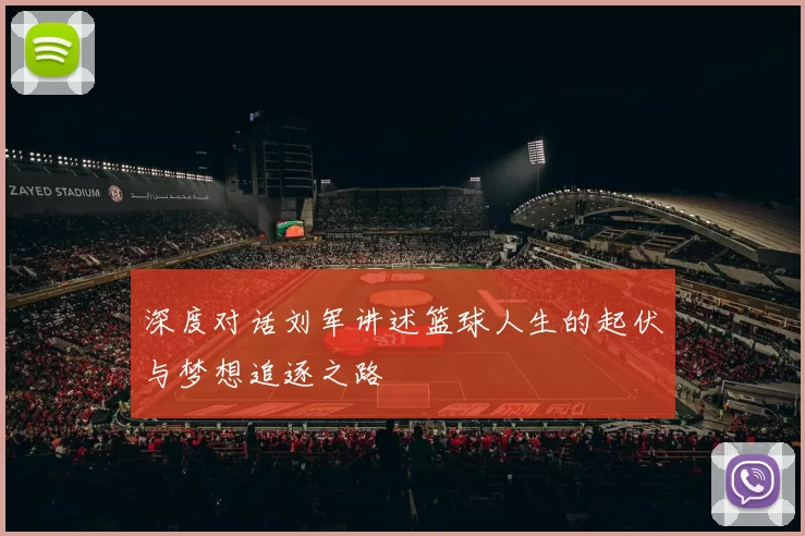深度对话刘军讲述篮球人生的起伏与梦想追逐之路