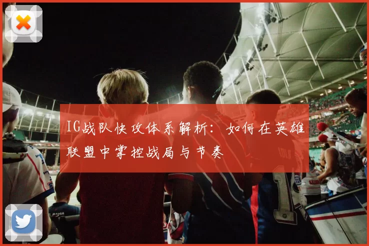 IG战队快攻体系解析：如何在英雄联盟中掌控战局与节奏