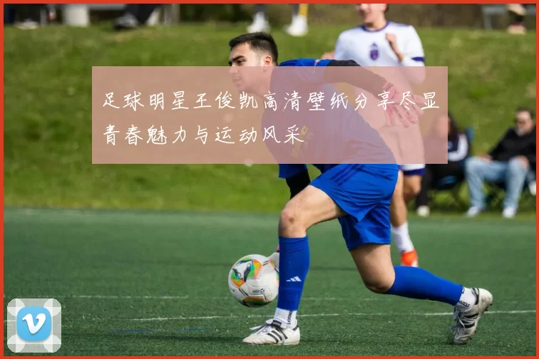 足球明星王俊凯高清壁纸分享尽显青春魅力与运动风采