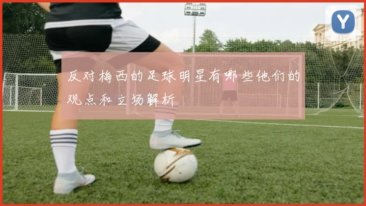 反对梅西的足球明星有哪些他们的观点和立场解析