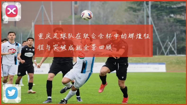 重庆足球队在联合会杯中的辉煌征程与突破成就全景回顾