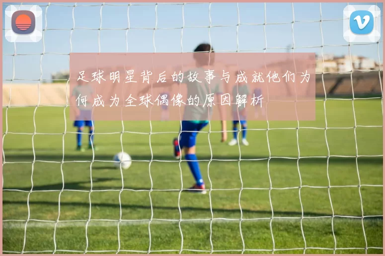 足球明星背后的故事与成就他们为何成为全球偶像的原因解析