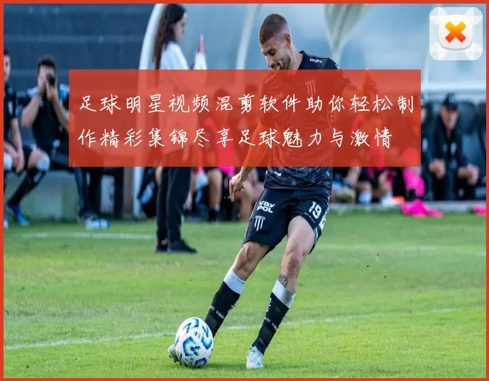 足球明星视频混剪软件助你轻松制作精彩集锦尽享足球魅力与激情