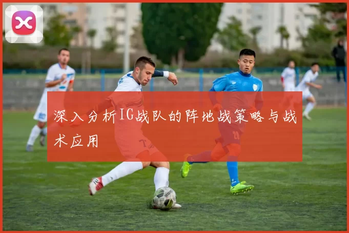 深入分析IG战队的阵地战策略与战术应用