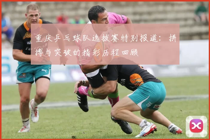 重庆乒乓球队选拔赛特别报道：拼搏与突破的精彩历程回顾