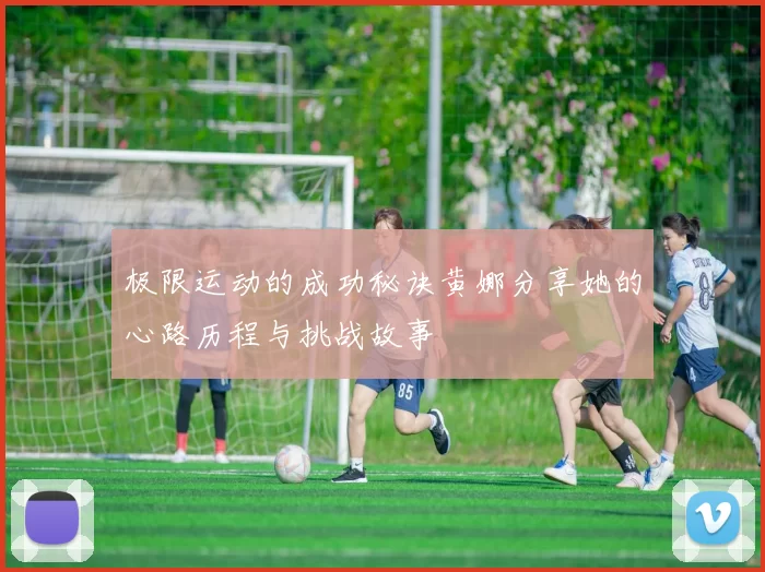 极限运动的成功秘诀黄娜分享她的心路历程与挑战故事
