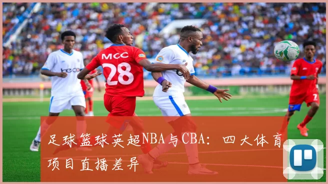 足球篮球英超NBA与CBA：四大体育项目直播差异