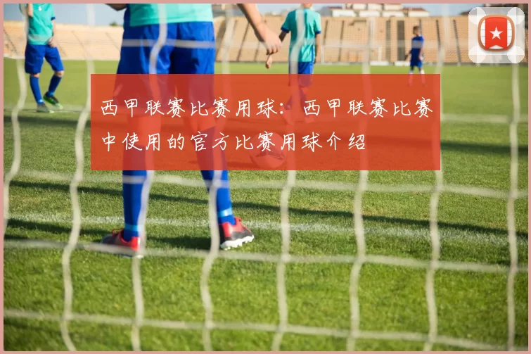 西甲联赛比赛用球：西甲联赛比赛中使用的官方比赛用球介绍