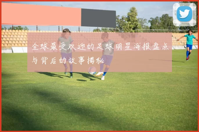 全球最受欢迎的足球明星海报盘点与背后的故事揭秘