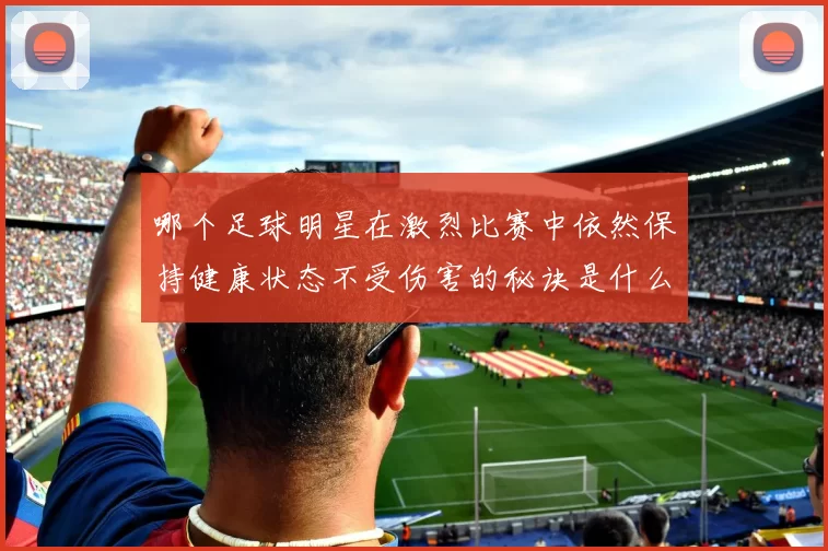 哪个足球明星在激烈比赛中依然保持健康状态不受伤害的秘诀是什么