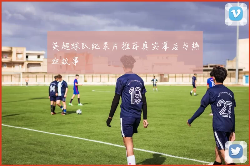 英超球队纪录片推荐真实幕后与热血故事
