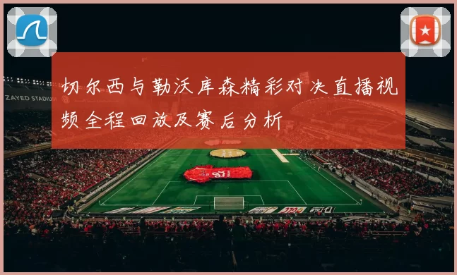 切尔西与勒沃库森精彩对决直播视频全程回放及赛后分析