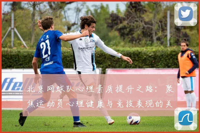 北京网球队心理素质提升之路：聚焦运动员心理健康与竞技表现的关系