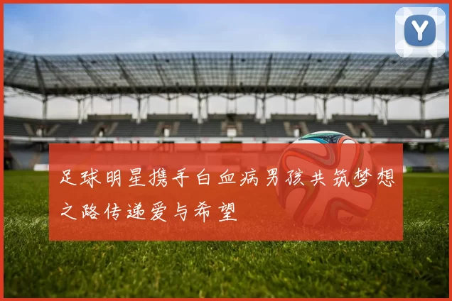 足球明星携手白血病男孩共筑梦想之路传递爱与希望