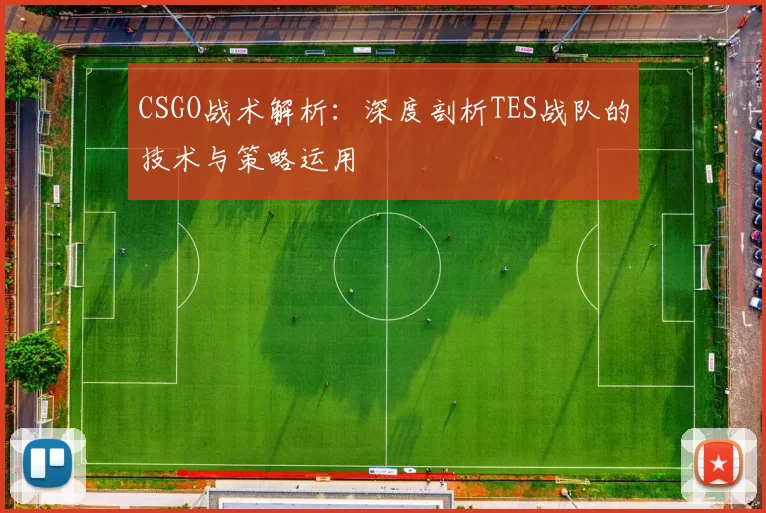 CSGO战术解析：深度剖析TES战队的技术与策略运用