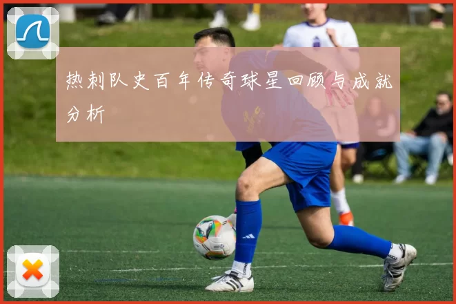 热刺队史百年传奇球星回顾与成就分析