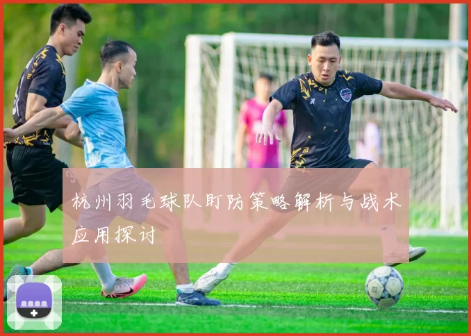 杭州羽毛球队盯防策略解析与战术应用探讨