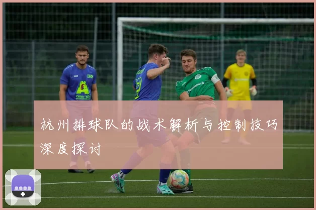 杭州排球队的战术解析与控制技巧深度探讨
